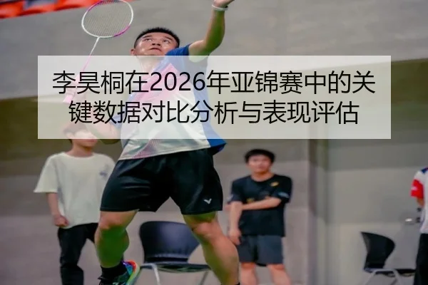李昊桐在2026年亚锦赛中的关键数据对比分析与表现评估