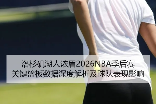 洛杉矶湖人浓眉2026NBA季后赛关键篮板数据深度解析及球队表现影响