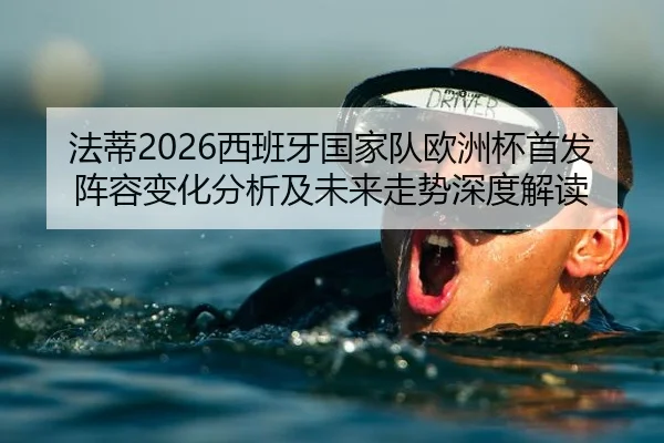 法蒂2026西班牙国家队欧洲杯首发阵容变化分析及未来走势深度解读
