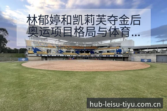 林郁婷和凯莉芙夺金后奥运项目格局与体育界趋势观察 - 雷速体育