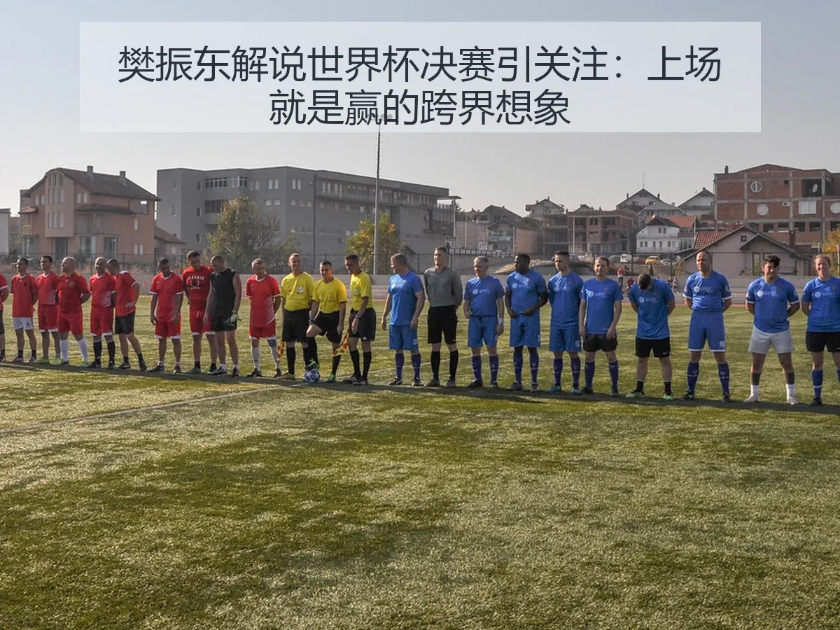 樊振东解说世界杯决赛引关注：上场就是赢的跨界想象